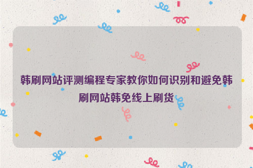 韩刷网站评测编程专家教你如何识别和避免韩刷网站韩免线上刷货