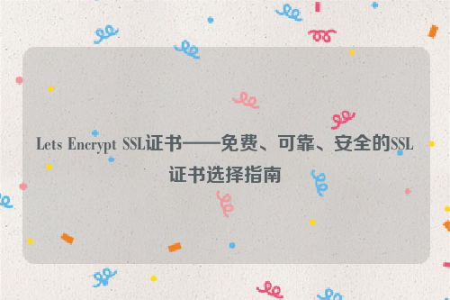 Lets Encrypt SSL证书——免费、可靠、安全的SSL证书选择指南