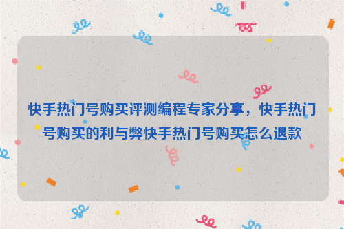 快手热门号购买评测编程专家分享，快手热门号购买的利与弊快手热门号购买怎么退款