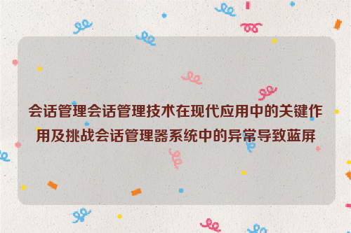 会话管理会话管理技术在现代应用中的关键作用及挑战会话管理器系统中的异常导致蓝屏