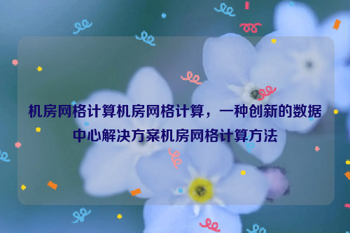 机房网格计算机房网格计算，一种创新的数据中心解决方案机房网格计算方法