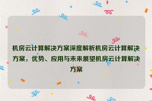 机房云计算解决方案深度解析机房云计算解决方案，优势、应用与未来展望机房云计算解决方案