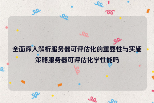 全面深入解析服务器可评估化的重要性与实施策略服务器可评估化学性能吗