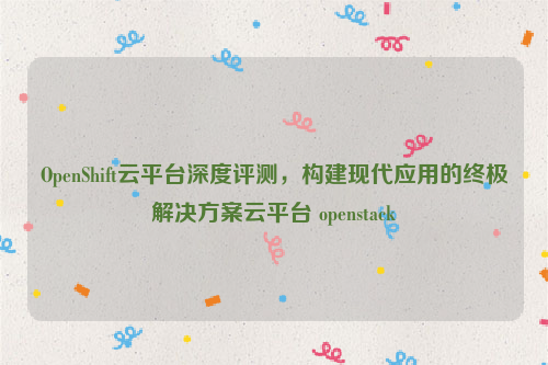 OpenShift云平台深度评测，构建现代应用的终极解决方案云平台 openstack