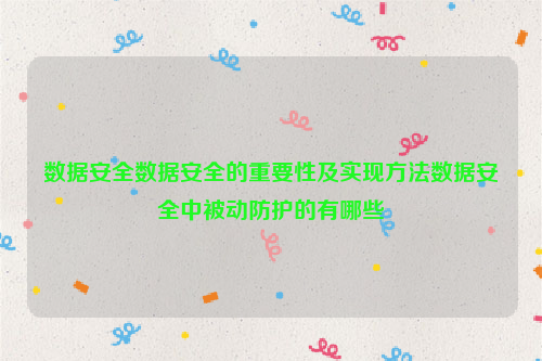 数据安全数据安全的重要性及实现方法数据安全中被动防护的有哪些