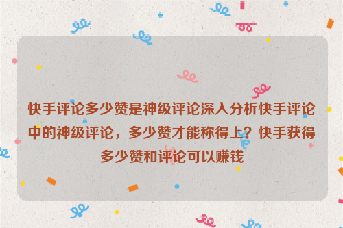 快手评论多少赞是神级评论深入分析快手评论中的神级评论，多少赞才能称得上？快手获得多少赞和评论可以赚钱