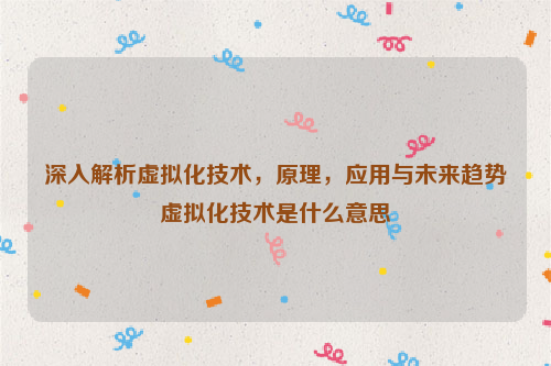 深入解析虚拟化技术，原理，应用与未来趋势虚拟化技术是什么意思