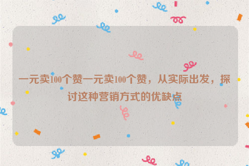 一元卖100个赞一元卖100个赞，从实际出发，探讨这种营销方式的优缺点