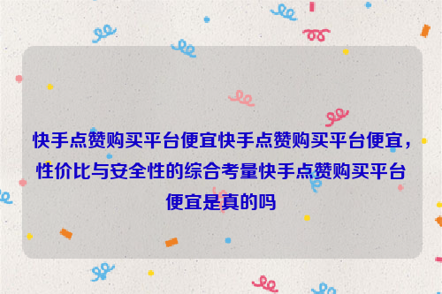 快手点赞购买平台便宜快手点赞购买平台便宜，性价比与安全性的综合考量快手点赞购买平台便宜是真的吗