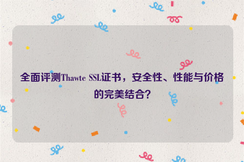 全面评测Thawte SSL证书，安全性、性能与价格的完美结合？