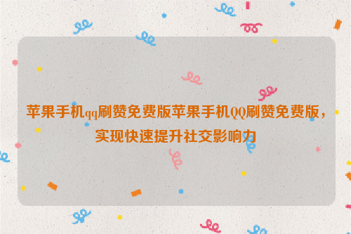 苹果手机qq刷赞免费版苹果手机QQ刷赞免费版，实现快速提升社交影响力