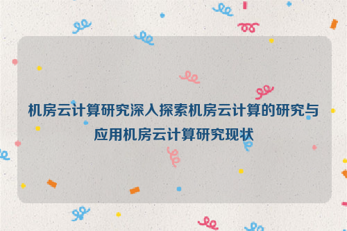 机房云计算研究深入探索机房云计算的研究与应用机房云计算研究现状