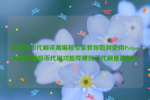 哔哩投币代刷评测编程专家教你如何使用Python实现哔哩投币代刷功能哔哩投币代刷是真的吗