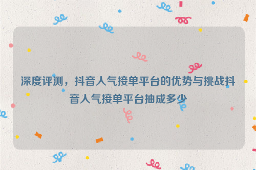 深度评测，抖音人气接单平台的优势与挑战抖音人气接单平台抽成多少