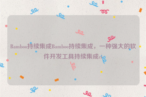 Bamboo持续集成Bamboo持续集成，一种强大的软件开发工具持续集成ci