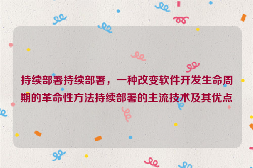 持续部署持续部署，一种改变软件开发生命周期的革命性方法持续部署的主流技术及其优点