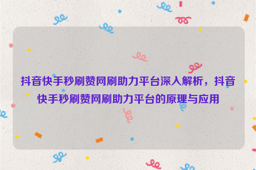 抖音快手秒刷赞网刷助力平台深入解析，抖音快手秒刷赞网刷助力平台的原理与应用