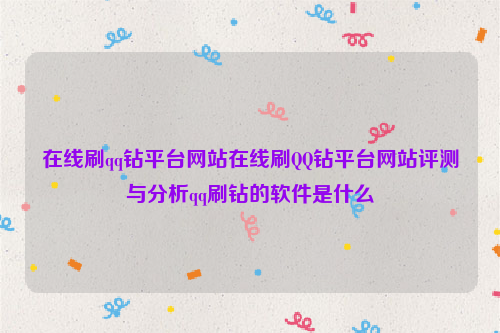 在线刷qq钻平台网站在线刷QQ钻平台网站评测与分析qq刷钻的软件是什么