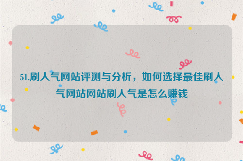 51.刷人气网站评测与分析，如何选择最佳刷人气网站网站刷人气是怎么赚钱