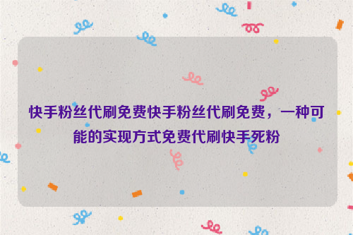 快手粉丝代刷免费快手粉丝代刷免费，一种可能的实现方式免费代刷快手死粉