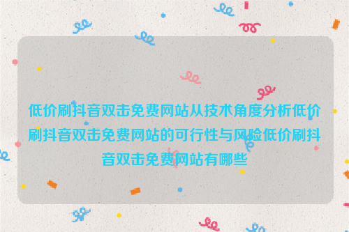 低价刷抖音双击免费网站从技术角度分析低价刷抖音双击免费网站的可行性与风险低价刷抖音双击免费网站有哪些