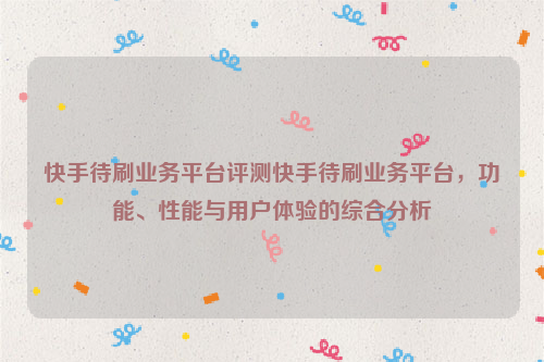 快手待刷业务平台评测快手待刷业务平台，功能、性能与用户体验的综合分析