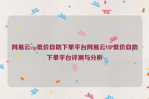 网易云vip低价自助下单平台网易云VIP低价自助下单平台评测与分析