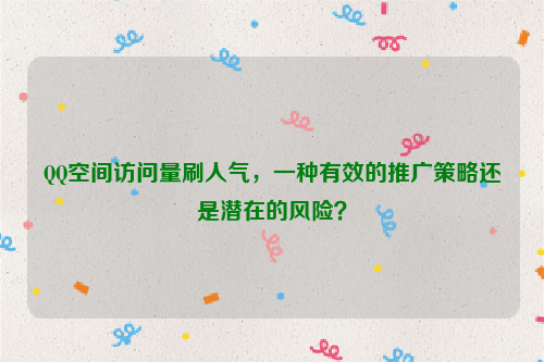 QQ空间访问量刷人气，一种有效的推广策略还是潜在的风险？