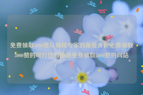 免费领取3000赞从编程专家的角度分析免费领取3000赞的可行性与挑战免费领取5000赞的网站