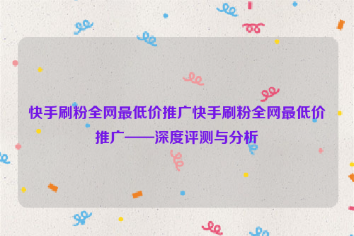 快手刷粉全网最低价推广快手刷粉全网最低价推广——深度评测与分析