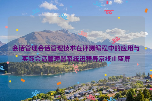 会话管理会话管理技术在评测编程中的应用与实践会话管理器系统进程异常终止蓝屏