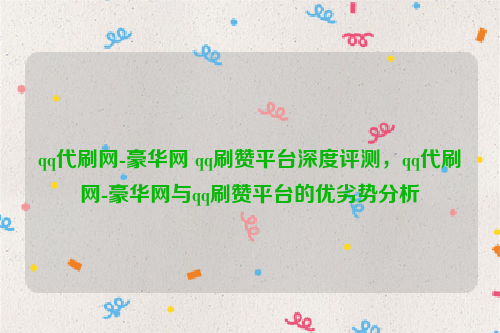 qq代刷网-豪华网 qq刷赞平台深度评测，qq代刷网-豪华网与qq刷赞平台的优劣势分析