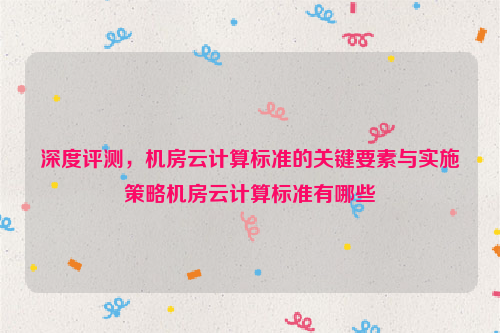 深度评测，机房云计算标准的关键要素与实施策略机房云计算标准有哪些