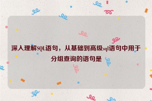 深入理解SQL语句，从基础到高级sql语句中用于分组查询的语句是