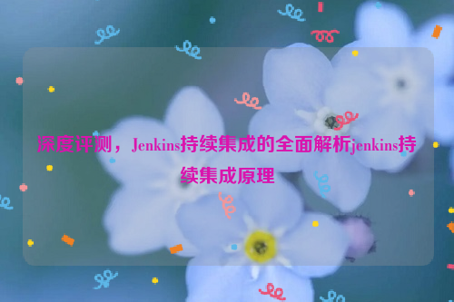 深度评测，Jenkins持续集成的全面解析jenkins持续集成原理