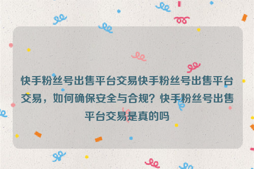 快手粉丝号出售平台交易快手粉丝号出售平台交易，如何确保安全与合规？快手粉丝号出售平台交易是真的吗