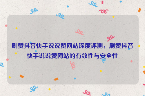 刷赞抖音快手说说赞网站深度评测，刷赞抖音快手说说赞网站的有效性与安全性