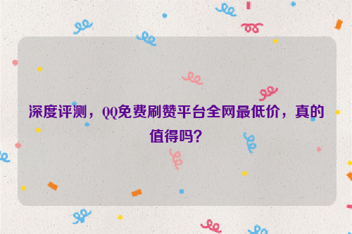 深度评测，QQ免费刷赞平台全网最低价，真的值得吗？