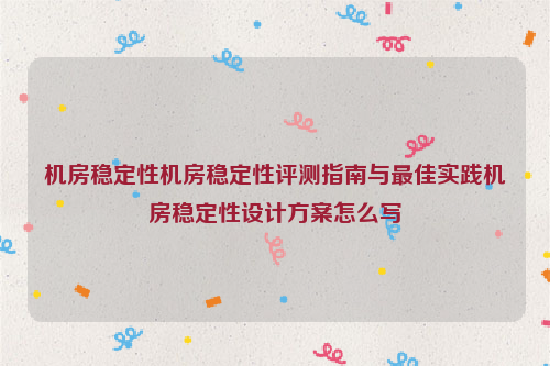 机房稳定性机房稳定性评测指南与最佳实践机房稳定性设计方案怎么写