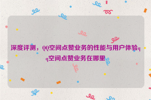 深度评测，QQ空间点赞业务的性能与用户体验qq空间点赞业务在哪里