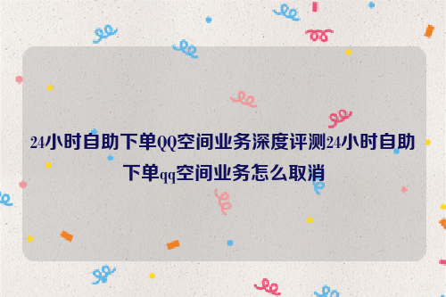 24小时自助下单QQ空间业务深度评测24小时自助下单qq空间业务怎么取消