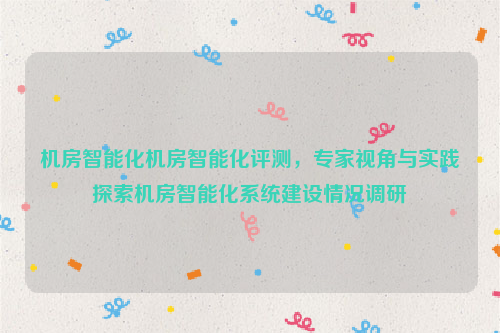 机房智能化机房智能化评测，专家视角与实践探索机房智能化系统建设情况调研