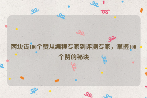 两块钱100个赞从编程专家到评测专家，掌握100个赞的秘诀