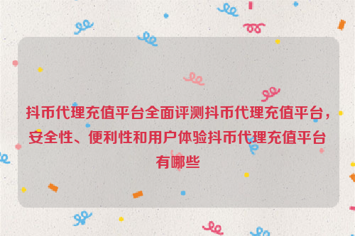 抖币代理充值平台全面评测抖币代理充值平台，安全性、便利性和用户体验抖币代理充值平台有哪些