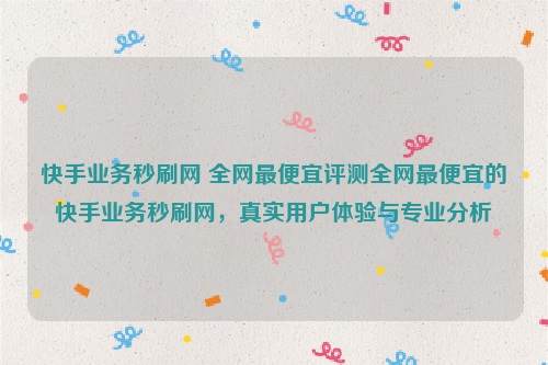 快手业务秒刷网 全网最便宜评测全网最便宜的快手业务秒刷网，真实用户体验与专业分析