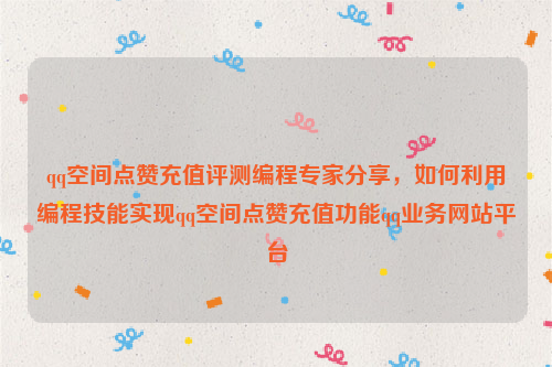 qq空间点赞充值评测编程专家分享，如何利用编程技能实现qq空间点赞充值功能qq业务网站平台