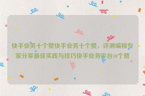 快手业务十个赞快手业务十个赞，评测编程专家分享最佳实践与技巧快手业务平台10个赞