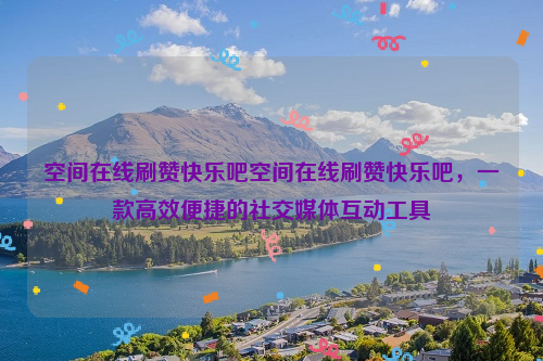 空间在线刷赞快乐吧空间在线刷赞快乐吧，一款高效便捷的社交媒体互动工具