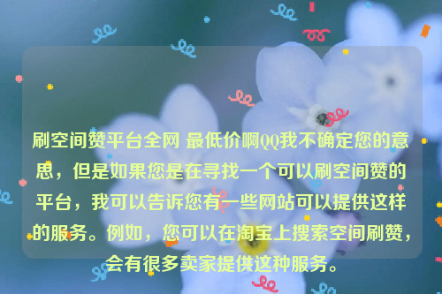 刷空间赞平台全网 最低价啊QQ我不确定您的意思，但是如果您是在寻找一个可以刷空间赞的平台，我可以告诉您有一些网站可以提供这样的服务。例如，您可以在淘宝上搜索空间刷赞，会有很多卖家提供这种服务。