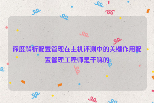 深度解析配置管理在主机评测中的关键作用配置管理工程师是干嘛的